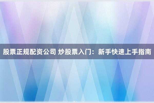 股票正规配资公司 炒股票入门：新手快速上手指南