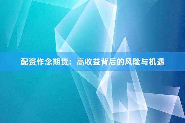 配资作念期货：高收益背后的风险与机遇