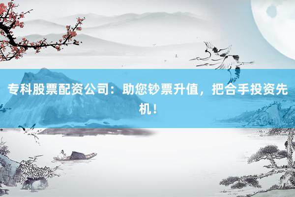 专科股票配资公司：助您钞票升值，把合手投资先机！
