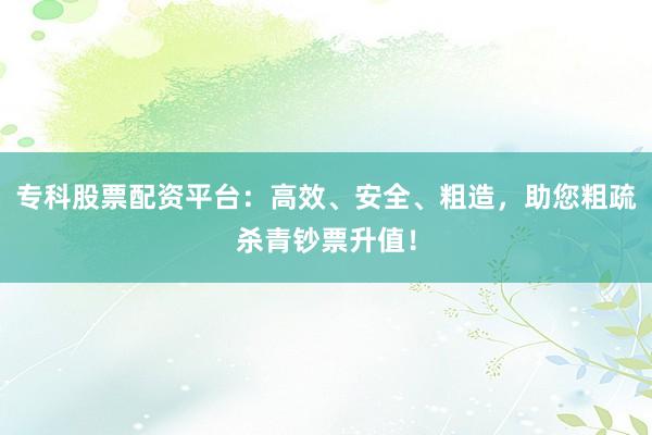 专科股票配资平台：高效、安全、粗造，助您粗疏杀青钞票升值！