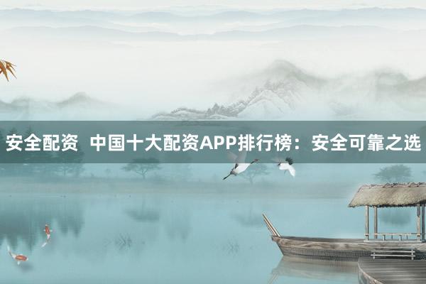 安全配资  中国十大配资APP排行榜：安全可靠之选