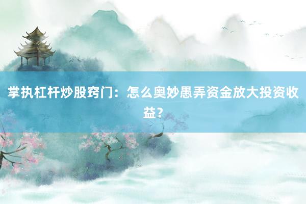 掌执杠杆炒股窍门：怎么奥妙愚弄资金放大投资收益？