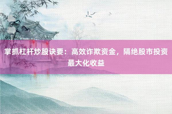 掌抓杠杆炒股诀要：高效诈欺资金，隔绝股市投资最大化收益