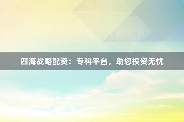 四海战略配资：专科平台，助您投资无忧