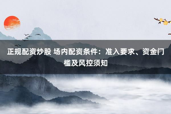 正规配资炒股 场内配资条件：准入要求、资金门槛及风控须知