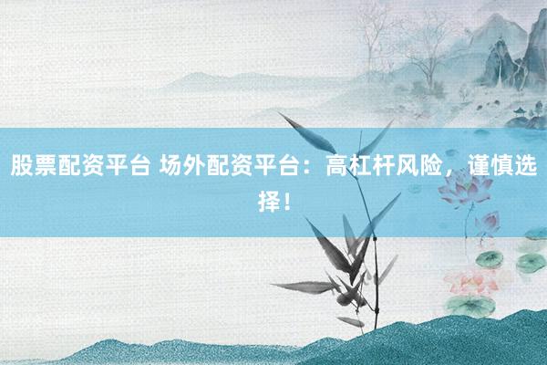 股票配资平台 场外配资平台：高杠杆风险，谨慎选择！