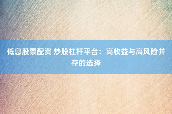 低息股票配资 炒股杠杆平台：高收益与高风险并存的选择