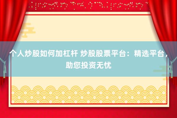 个人炒股如何加杠杆 炒股股票平台：精选平台，助您投资无忧
