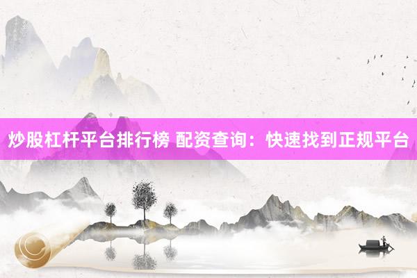 炒股杠杆平台排行榜 配资查询：快速找到正规平台