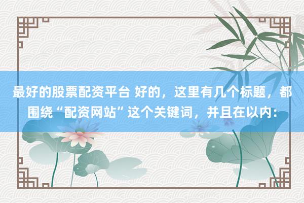 最好的股票配资平台 好的，这里有几个标题，都围绕“配资网站”这个关键词，并且在以内：