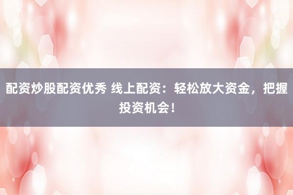 配资炒股配资优秀 线上配资：轻松放大资金，把握投资机会！