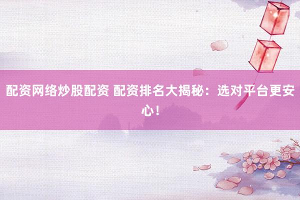 配资网络炒股配资 配资排名大揭秘：选对平台更安心！