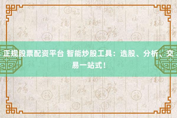 正规股票配资平台 智能炒股工具：选股、分析、交易一站式！