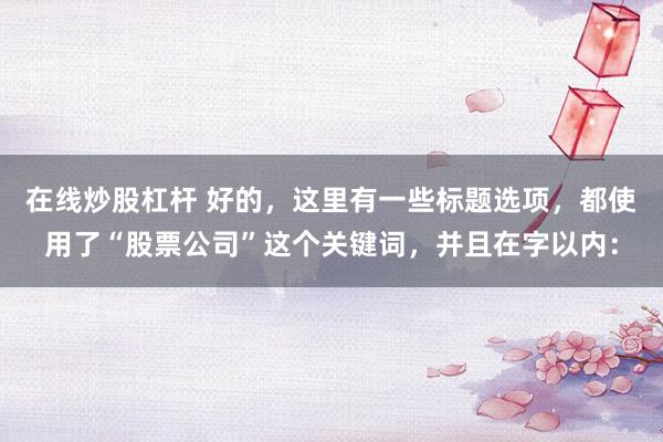 在线炒股杠杆 好的，这里有一些标题选项，都使用了“股票公司”这个关键词，并且在字以内：