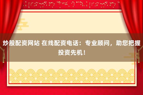 炒股配资网站 在线配资电话：专业顾问，助您把握投资先机！