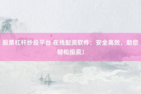 股票杠杆炒股平台 在线配资软件：安全高效，助您轻松投资！