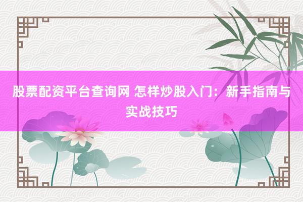 股票配资平台查询网 怎样炒股入门：新手指南与实战技巧