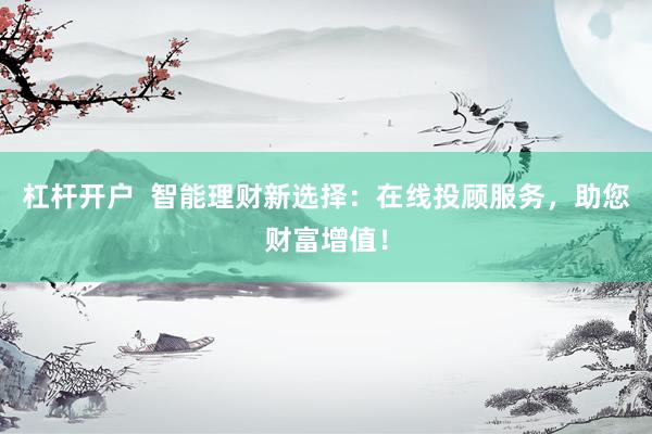 杠杆开户  智能理财新选择：在线投顾服务，助您财富增值！