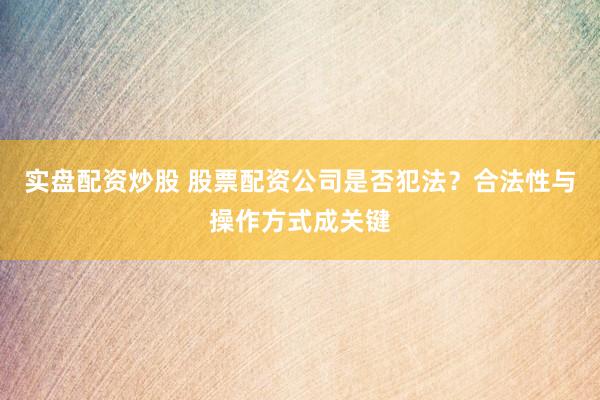 实盘配资炒股 股票配资公司是否犯法？合法性与操作方式成关键