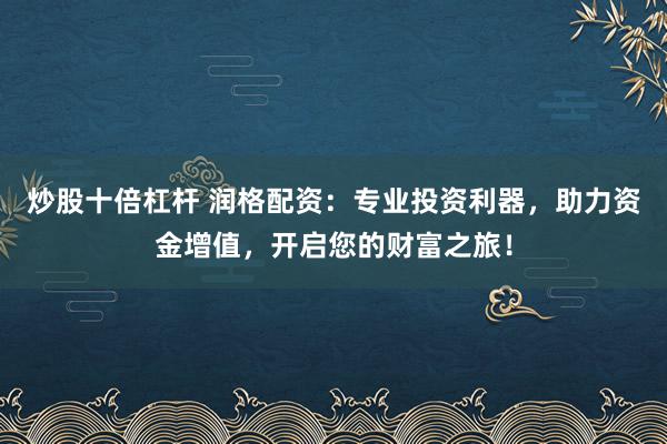 炒股十倍杠杆 润格配资：专业投资利器，助力资金增值，开启您的财富之旅！