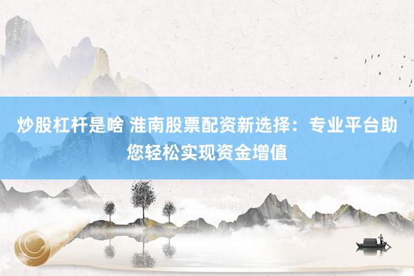 炒股杠杆是啥 淮南股票配资新选择：专业平台助您轻松实现资金增值
