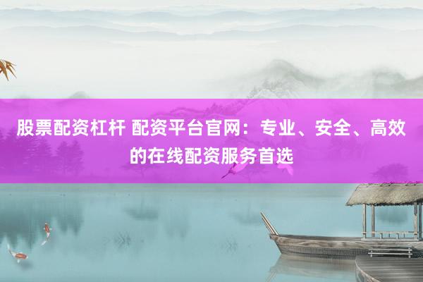 股票配资杠杆 配资平台官网：专业、安全、高效的在线配资服务首选