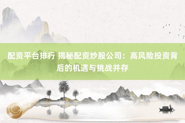 配资平台排行 揭秘配资炒股公司：高风险投资背后的机遇与挑战并存