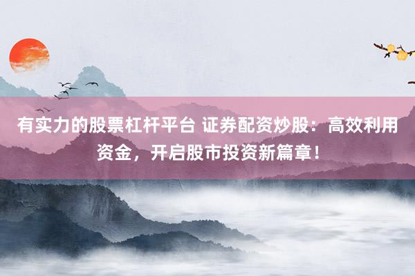 有实力的股票杠杆平台 证券配资炒股：高效利用资金，开启股市投资新篇章！