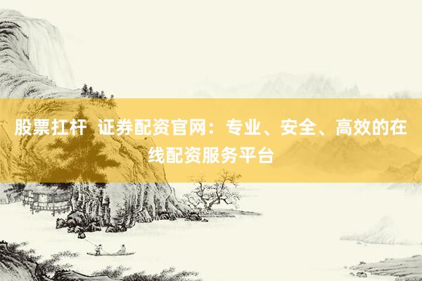 股票扛杆  证券配资官网：专业、安全、高效的在线配资服务平台