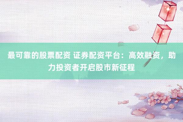 最可靠的股票配资 证券配资平台：高效融资，助力投资者开启股市新征程