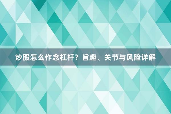 炒股怎么作念杠杆？旨趣、关节与风险详解