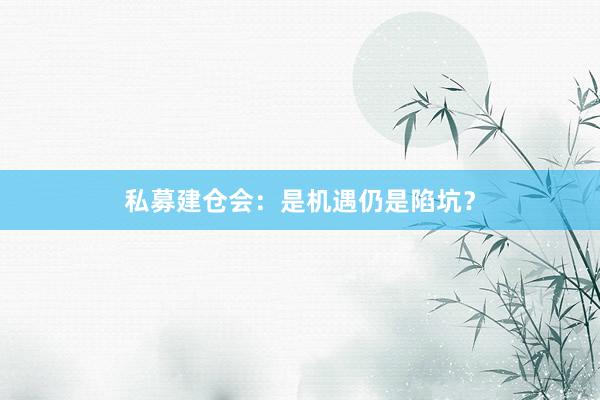 私募建仓会：是机遇仍是陷坑？