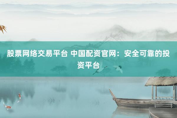 股票网络交易平台 中国配资官网：安全可靠的投资平台