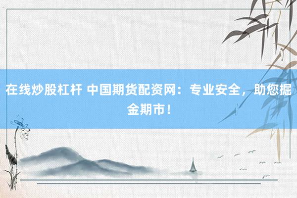 在线炒股杠杆 中国期货配资网：专业安全，助您掘金期市！