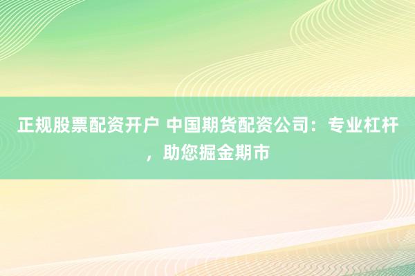 正规股票配资开户 中国期货配资公司：专业杠杆，助您掘金期市