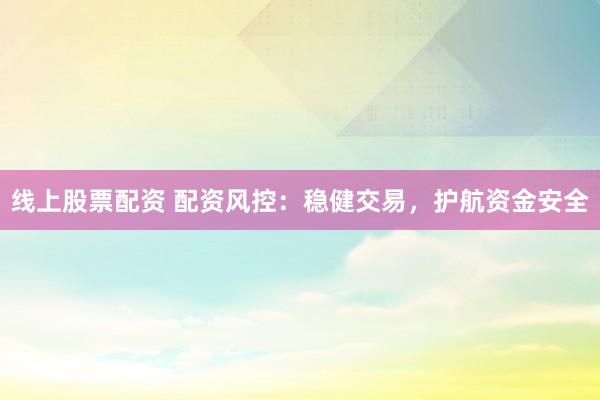 线上股票配资 配资风控：稳健交易，护航资金安全