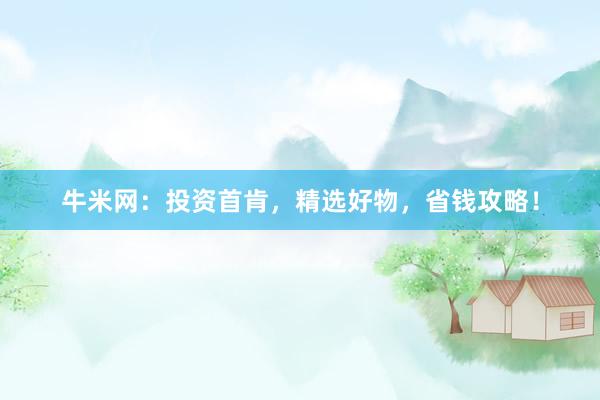 牛米网：投资首肯，精选好物，省钱攻略！