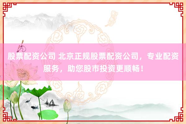 股票配资公司 北京正规股票配资公司，专业配资服务，助您股市投资更顺畅！