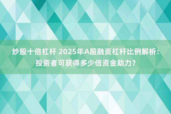 炒股十倍杠杆 2025年A股融资杠杆比例解析：投资者可获得多少倍资金助力？