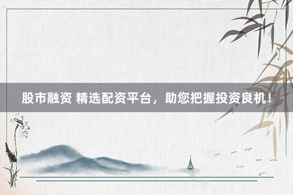 股市融资 精选配资平台，助您把握投资良机！