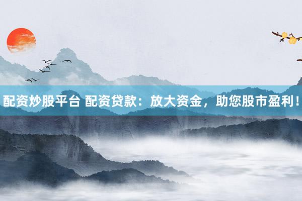 配资炒股平台 配资贷款：放大资金，助您股市盈利！
