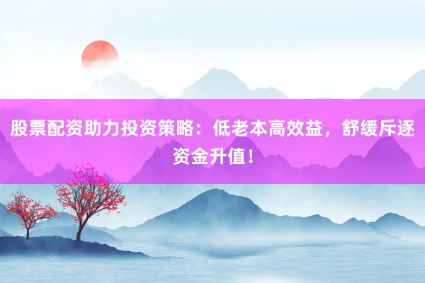 股票配资助力投资策略：低老本高效益，舒缓斥逐资金升值！