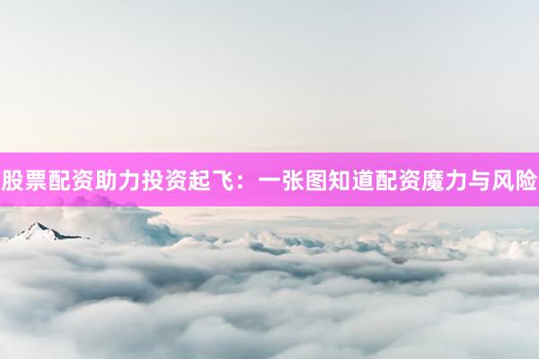 股票配资助力投资起飞：一张图知道配资魔力与风险
