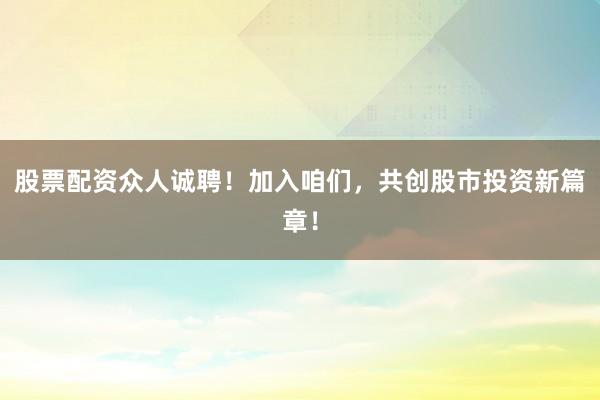 股票配资众人诚聘！加入咱们，共创股市投资新篇章！