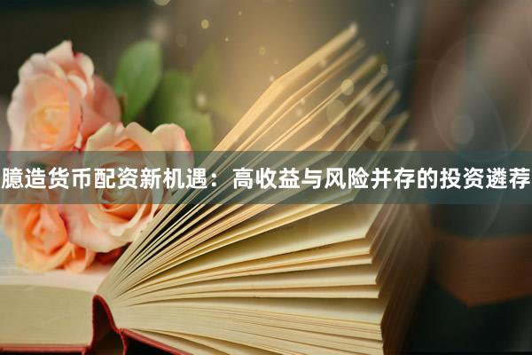 臆造货币配资新机遇：高收益与风险并存的投资遴荐