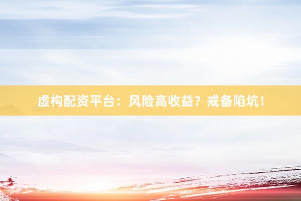 虚构配资平台：风险高收益？戒备陷坑！