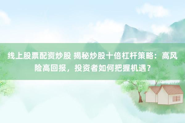 线上股票配资炒股 揭秘炒股十倍杠杆策略：高风险高回报，投资者如何把握机遇？