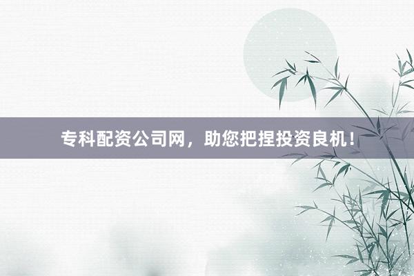 专科配资公司网，助您把捏投资良机！