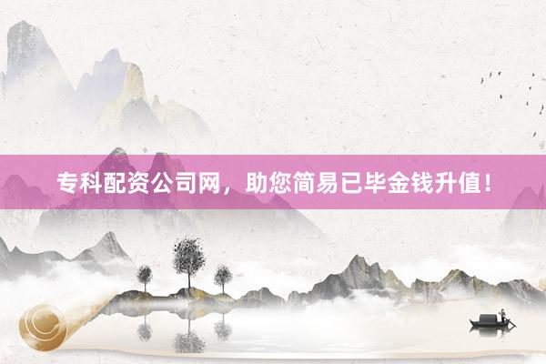 专科配资公司网，助您简易已毕金钱升值！