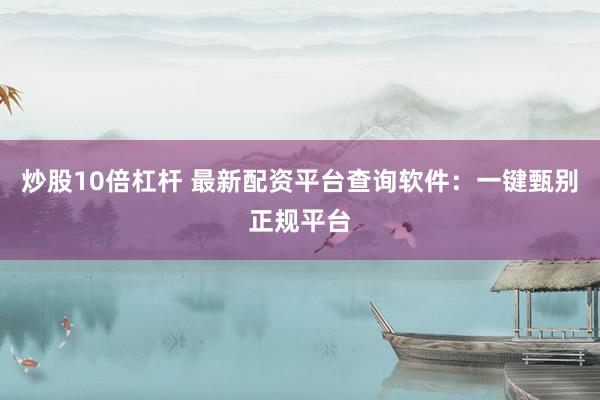 炒股10倍杠杆 最新配资平台查询软件：一键甄别正规平台